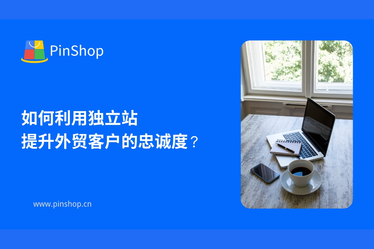 如何利用独立站提升外贸客户的忠诚度？